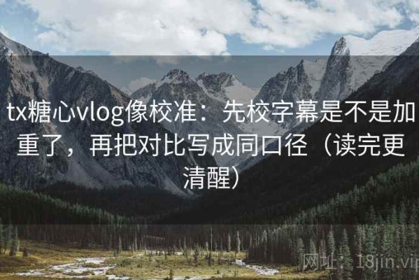 tx糖心vlog像校准：先校字幕是不是加重了，再把对比写成同口径（读完更清醒）