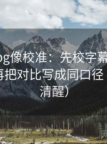 tx糖心vlog像校准：先校字幕是不是加重了，再把对比写成同口径（读完更清醒）