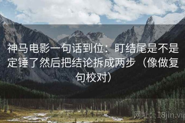 神马电影一句话到位：盯结尾是不是定锤了然后把结论拆成两步（像做复句校对）