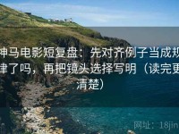 神马电影短复盘：先对齐例子当成规律了吗，再把镜头选择写明（读完更清楚）