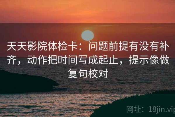 天天影院体检卡：问题前提有没有补齐，动作把时间写成起止，提示像做复句校对