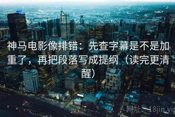 神马电影像排错：先查字幕是不是加重了，再把段落写成提纲（读完更清醒）