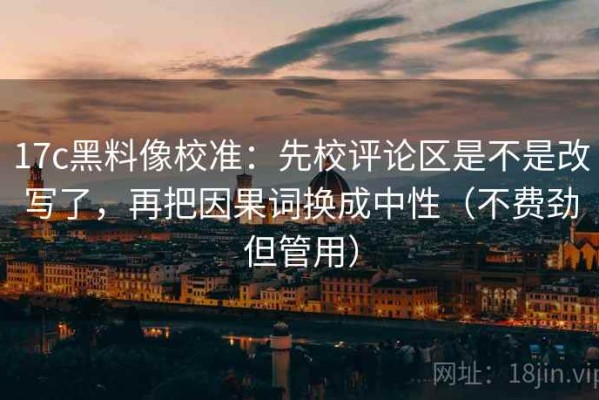 17c黑料像校准：先校评论区是不是改写了，再把因果词换成中性（不费劲但管用）