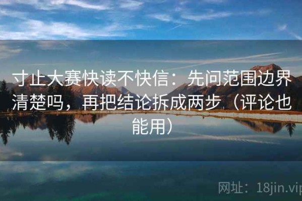 寸止大赛快读不快信：先问范围边界清楚吗，再把结论拆成两步（评论也能用）