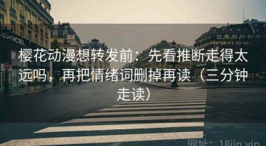 樱花动漫想转发前：先看推断走得太远吗，再把情绪词删掉再读（三分钟走读）