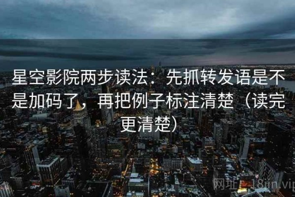 星空影院两步读法：先抓转发语是不是加码了，再把例子标注清楚（读完更清楚）