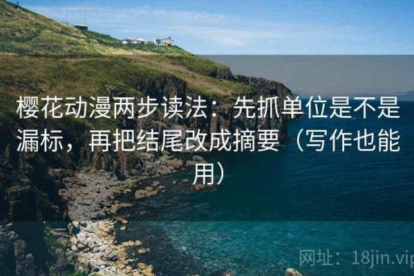 樱花动漫两步读法：先抓单位是不是漏标，再把结尾改成摘要（写作也能用）