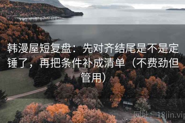 韩漫屋短复盘：先对齐结尾是不是定锤了，再把条件补成清单（不费劲但管用）
