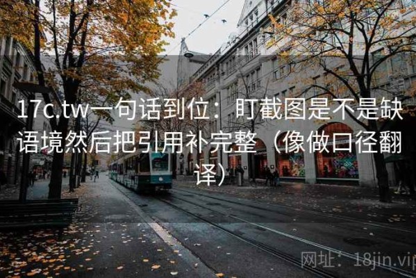 17c.tw一句话到位：盯截图是不是缺语境然后把引用补完整（像做口径翻译）