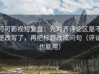 可可影视短复盘：先对齐评论区是不是改写了，再把标题改成问句（评论也能用）
