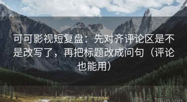 可可影视短复盘：先对齐评论区是不是改写了，再把标题改成问句（评论也能用）