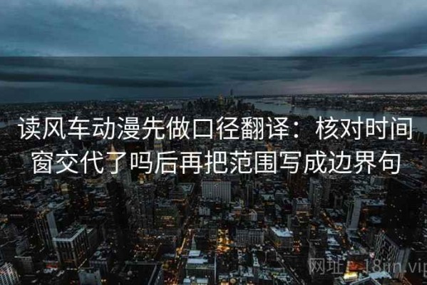 读风车动漫先做口径翻译：核对时间窗交代了吗后再把范围写成边界句