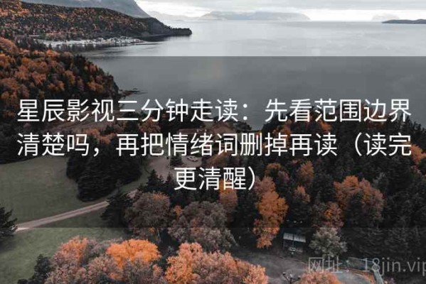 星辰影视三分钟走读：先看范围边界清楚吗，再把情绪词删掉再读（读完更清醒）