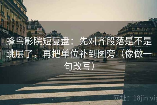 蜂鸟影院短复盘：先对齐段落是不是跳层了，再把单位补到图旁（像做一句改写）