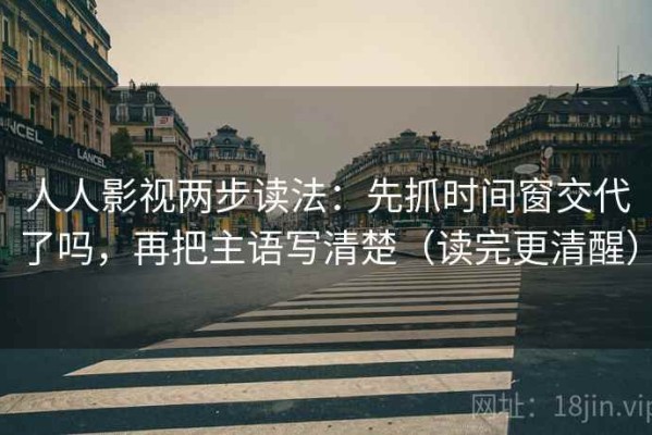 人人影视两步读法：先抓时间窗交代了吗，再把主语写清楚（读完更清醒）