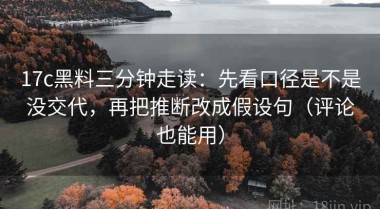 17c黑料三分钟走读：先看口径是不是没交代，再把推断改成假设句（评论也能用）