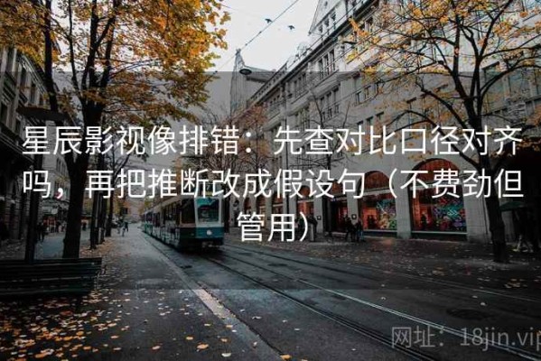 星辰影视像排错：先查对比口径对齐吗，再把推断改成假设句（不费劲但管用）