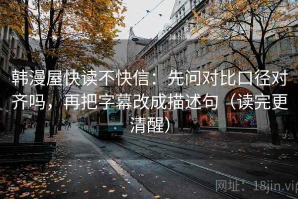 韩漫屋快读不快信：先问对比口径对齐吗，再把字幕改成描述句（读完更清醒）