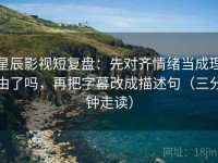 星辰影视短复盘：先对齐情绪当成理由了吗，再把字幕改成描述句（三分钟走读）
