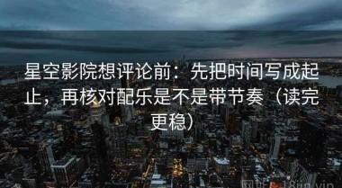 星空影院想评论前：先把时间写成起止，再核对配乐是不是带节奏（读完更稳）