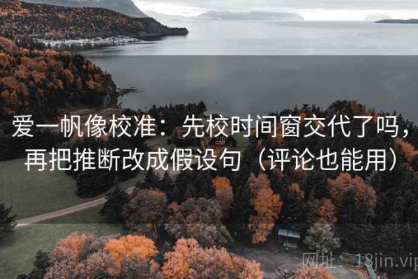 爱一帆像校准：先校时间窗交代了吗，再把推断改成假设句（评论也能用）
