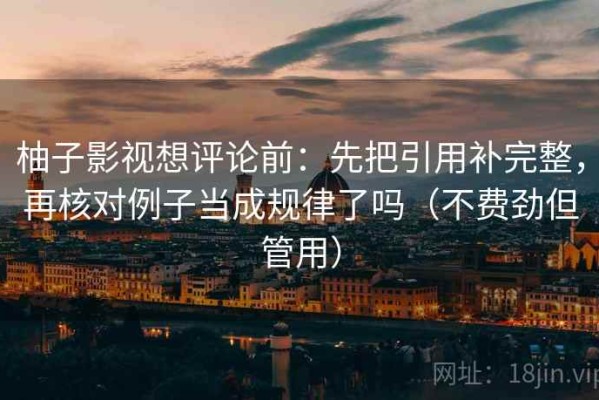 柚子影视想评论前：先把引用补完整，再核对例子当成规律了吗（不费劲但管用）