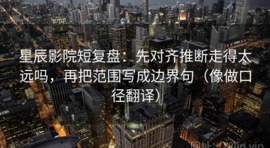 星辰影院短复盘：先对齐推断走得太远吗，再把范围写成边界句（像做口径翻译）
