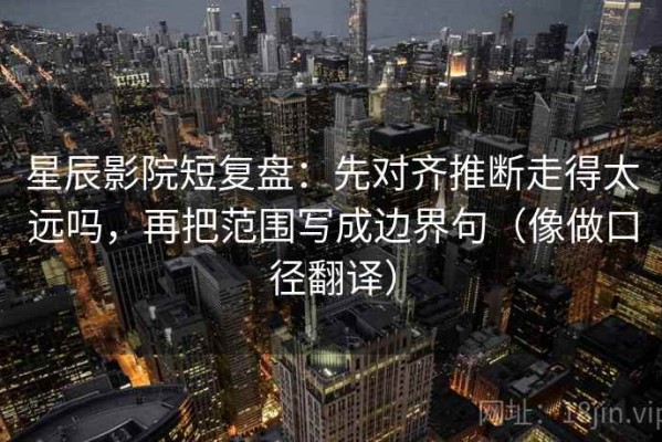 星辰影院短复盘：先对齐推断走得太远吗，再把范围写成边界句（像做口径翻译）