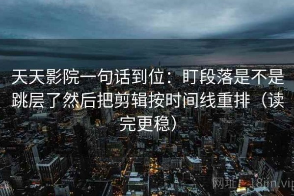 天天影院一句话到位：盯段落是不是跳层了然后把剪辑按时间线重排（读完更稳）