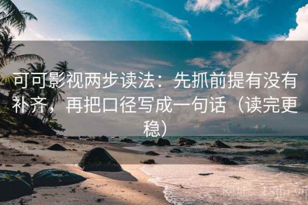 可可影视两步读法：先抓前提有没有补齐，再把口径写成一句话（读完更稳）