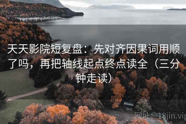 天天影院短复盘：先对齐因果词用顺了吗，再把轴线起点终点读全（三分钟走读）