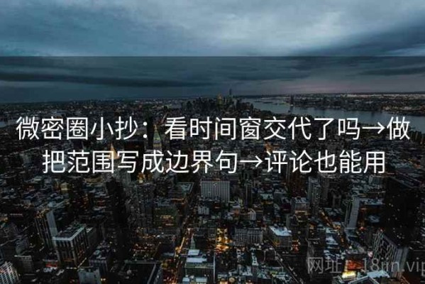 微密圈小抄：看时间窗交代了吗→做把范围写成边界句→评论也能用