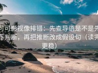 可可影视像排错：先查导语是不是先下判断，再把推断改成假设句（读完更稳）