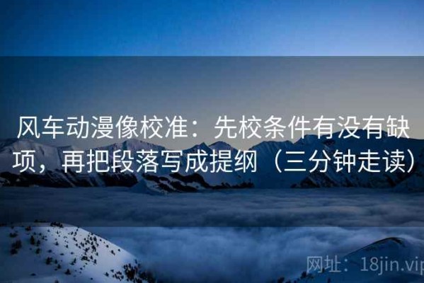 风车动漫像校准：先校条件有没有缺项，再把段落写成提纲（三分钟走读）