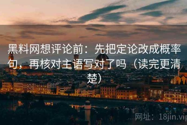 黑料网想评论前：先把定论改成概率句，再核对主语写对了吗（读完更清楚）