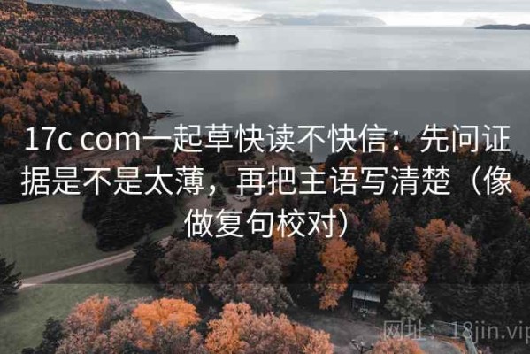17c com一起草快读不快信：先问证据是不是太薄，再把主语写清楚（像做复句校对）
