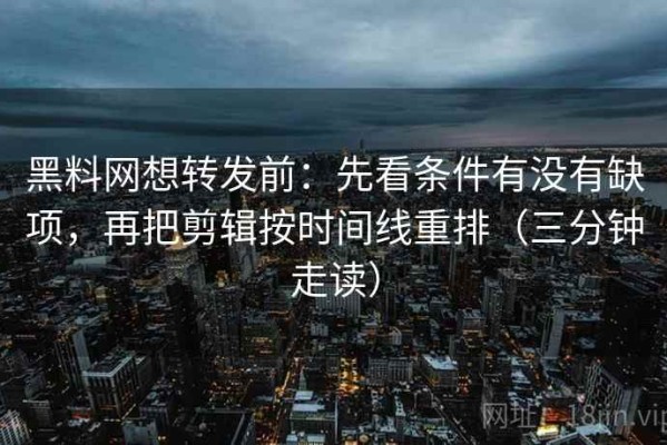 黑料网想转发前：先看条件有没有缺项，再把剪辑按时间线重排（三分钟走读）