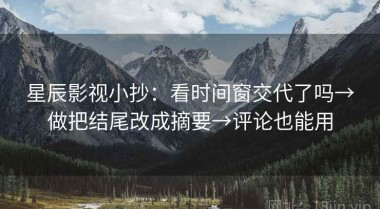 星辰影视小抄：看时间窗交代了吗→做把结尾改成摘要→评论也能用
