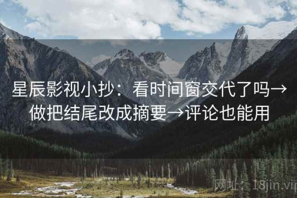 星辰影视小抄：看时间窗交代了吗→做把结尾改成摘要→评论也能用