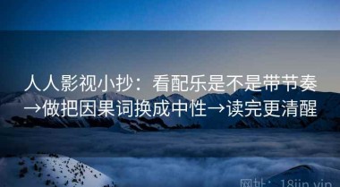 人人影视小抄：看配乐是不是带节奏→做把因果词换成中性→读完更清醒