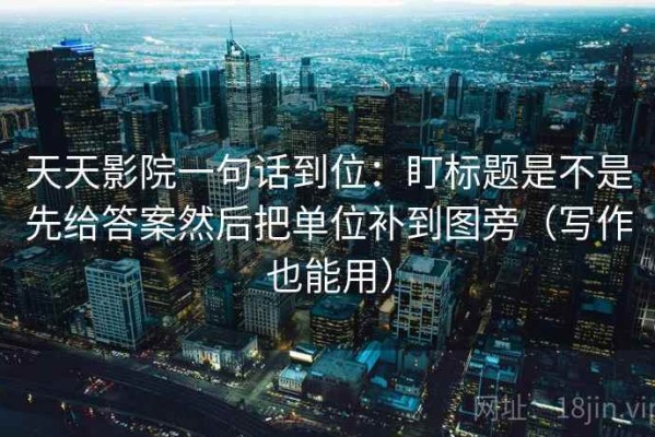 天天影院一句话到位：盯标题是不是先给答案然后把单位补到图旁（写作也能用）