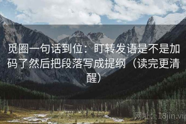 觅圈一句话到位：盯转发语是不是加码了然后把段落写成提纲（读完更清醒）
