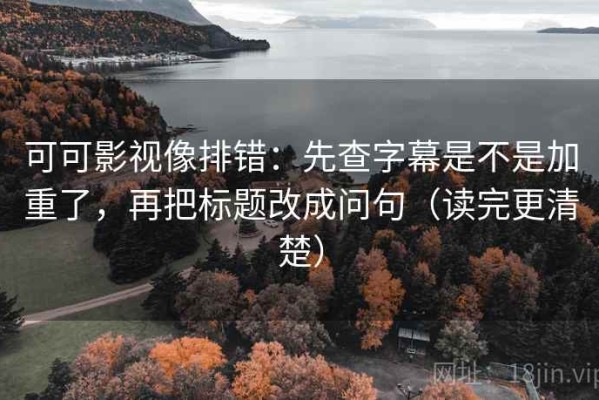 可可影视像排错：先查字幕是不是加重了，再把标题改成问句（读完更清楚）