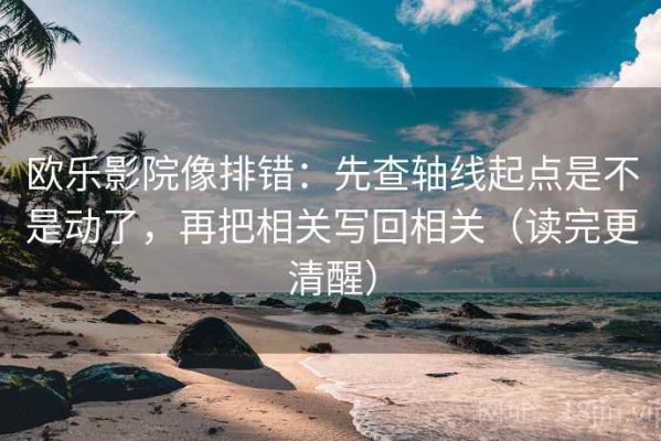 欧乐影院像排错：先查轴线起点是不是动了，再把相关写回相关（读完更清醒）