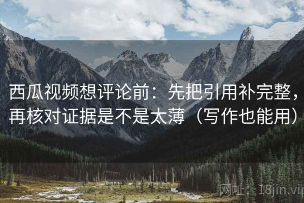 西瓜视频想评论前：先把引用补完整，再核对证据是不是太薄（写作也能用）
