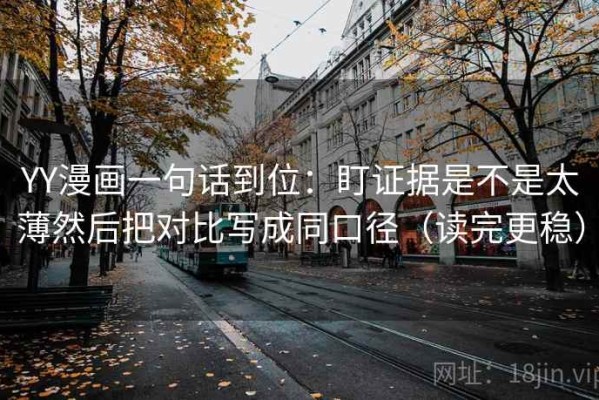 YY漫画一句话到位：盯证据是不是太薄然后把对比写成同口径（读完更稳）