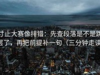 寸止大赛像排错：先查段落是不是跳层了，再把前提补一句（三分钟走读）