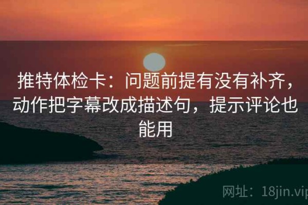 推特体检卡：问题前提有没有补齐，动作把字幕改成描述句，提示评论也能用