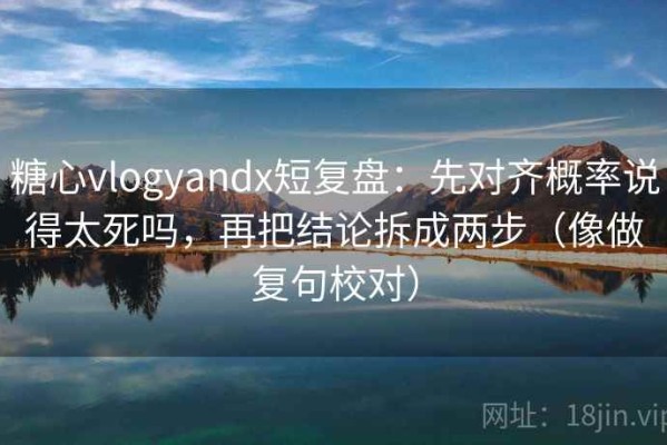 糖心vlogyandx短复盘：先对齐概率说得太死吗，再把结论拆成两步（像做复句校对）