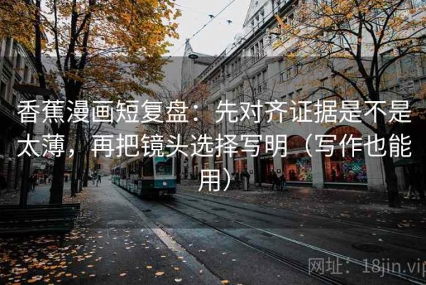 香蕉漫画短复盘：先对齐证据是不是太薄，再把镜头选择写明（写作也能用）